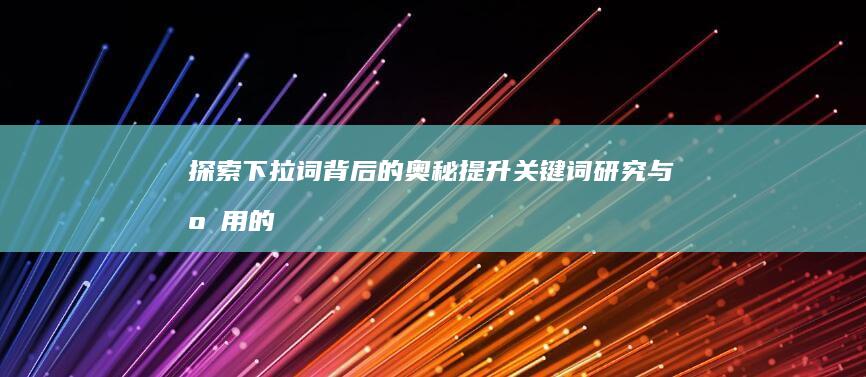 探索下拉词背后的奥秘：提升关键词研究与应用的实战技巧