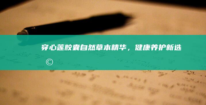 穿心莲胶囊：自然草本精华，健康养护新选择