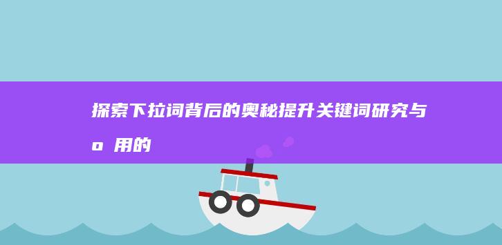 探索下拉词背后的奥秘：提升关键词研究与应用的实战技巧